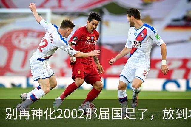 别再神化2002那届国足了，放到本届世预赛，他们一样出不了线